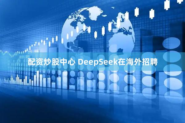 配资炒股中心 DeepSeek在海外招聘