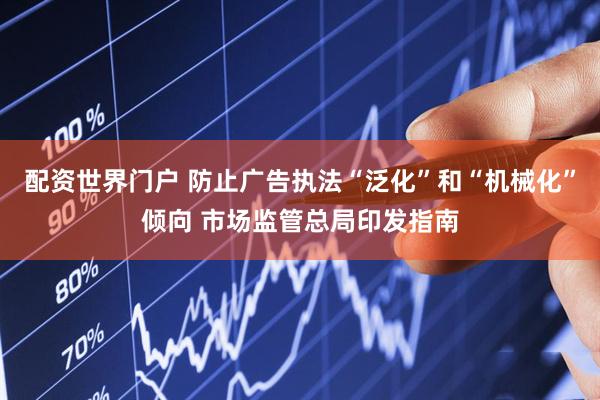 配资世界门户 防止广告执法“泛化”和“机械化”倾向 市场监管总局印发指南