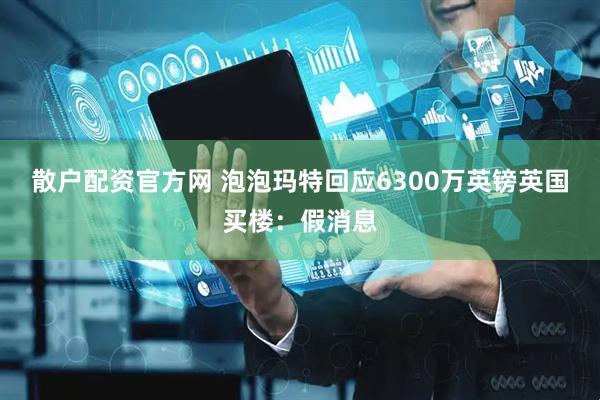 散户配资官方网 泡泡玛特回应6300万英镑英国买楼：假消息