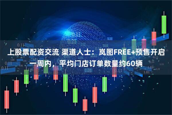 上股票配资交流 渠道人士：岚图FREE+预售开启一周内，平均门店订单数量约60辆