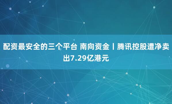 配资最安全的三个平台 南向资金丨腾讯控股遭净卖出7.29亿港元