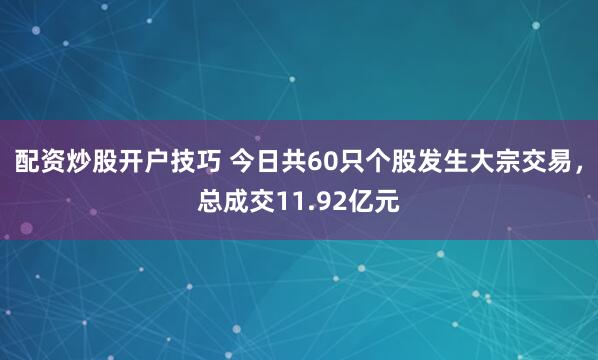 配资炒股开户技巧 今日共60只个股发生大宗交易，总成交11.92亿元