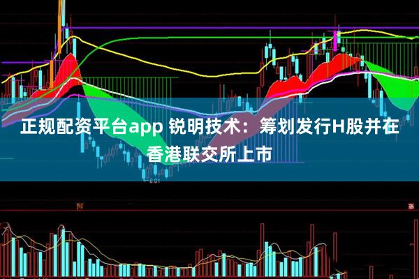 正规配资平台app 锐明技术：筹划发行H股并在香港联交所上市