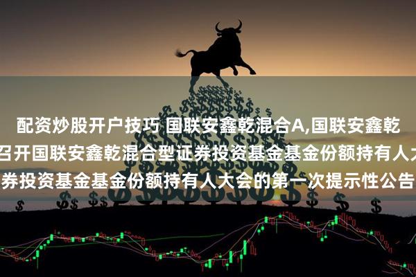 配资炒股开户技巧 国联安鑫乾混合A,国联安鑫乾混合C: 关于以通讯方式召开国联安鑫乾混合型证券投资基金基金份额持有人大会的第一次提示性公告