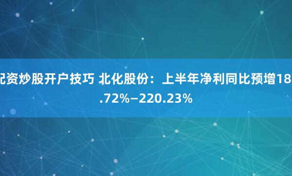 配资炒股开户技巧 北化股份：上半年净利同比预增182.72%—220.23%