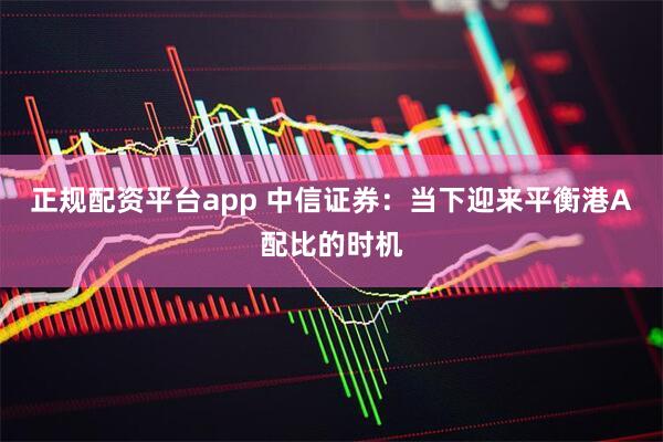 正规配资平台app 中信证券：当下迎来平衡港A配比的时机