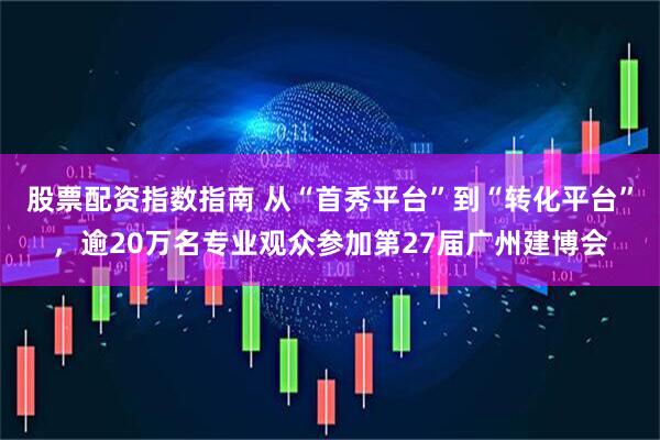股票配资指数指南 从“首秀平台”到“转化平台”，逾20万名专业观众参加第27届广州建博会
