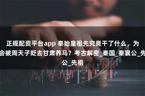正规配资平台app 秦始皇祖先究竟干了什么，为何会被周天子贬去甘肃养马？考古解密_秦国_秦襄公_先祖