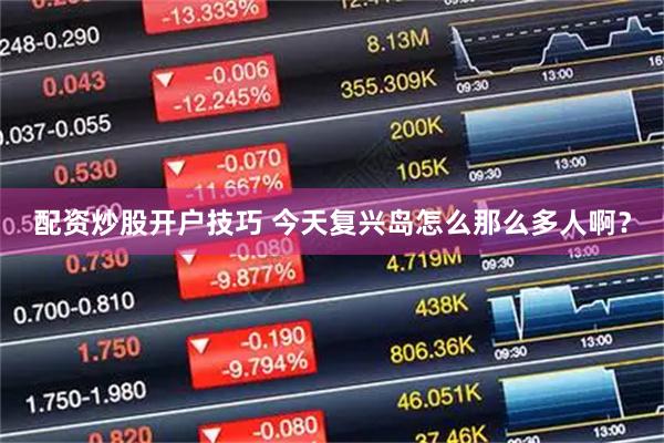 配资炒股开户技巧 今天复兴岛怎么那么多人啊？