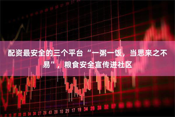 配资最安全的三个平台 “一粥一饭，当思来之不易”，粮食安全宣传进社区