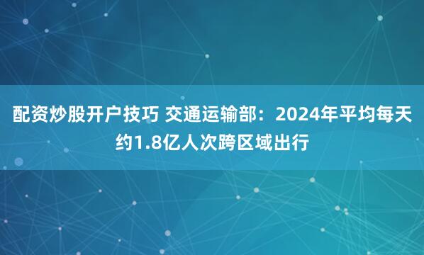 配资炒股开户技巧 交通运输部：2024年平均每天约1.8亿人次跨区域出行