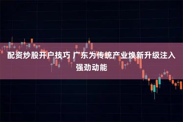 配资炒股开户技巧 广东为传统产业焕新升级注入强劲动能