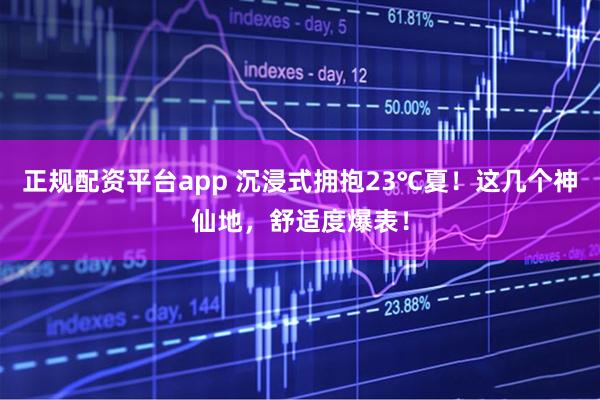 正规配资平台app 沉浸式拥抱23℃夏！这几个神仙地，舒适度爆表！