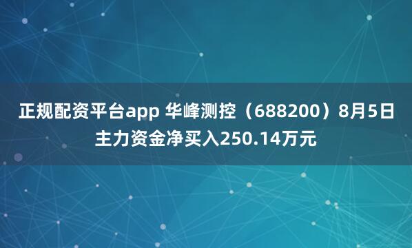 正规配资平台app 华峰测控（688200）8月5日主力资金净买入250.14万元
