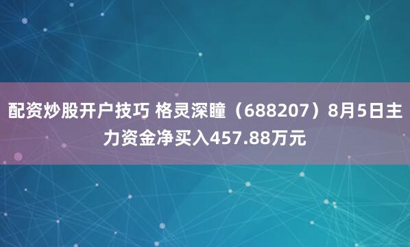 配资炒股开户技巧 格灵深瞳（688207）8月5日主力资金净买入457.88万元