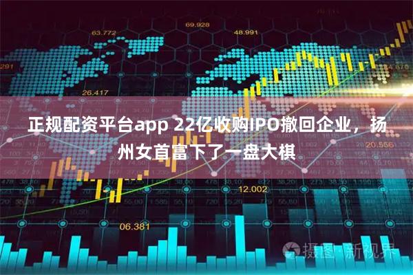 正规配资平台app 22亿收购IPO撤回企业，扬州女首富下了一盘大棋