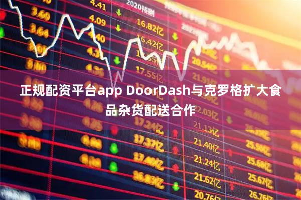 正规配资平台app DoorDash与克罗格扩大食品杂货配送合作