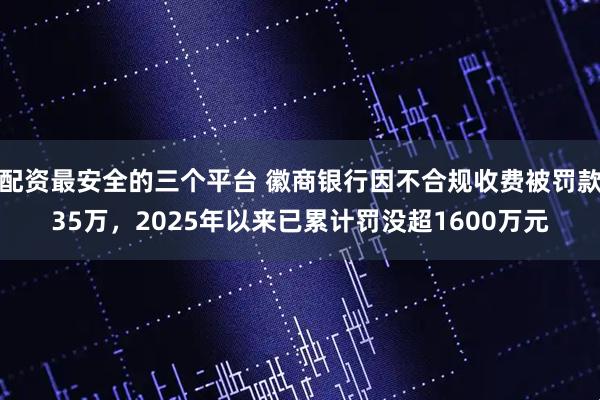 配资最安全的三个平台 徽商银行因不合规收费被罚款35万,2025年以来已累计罚没超1600万元