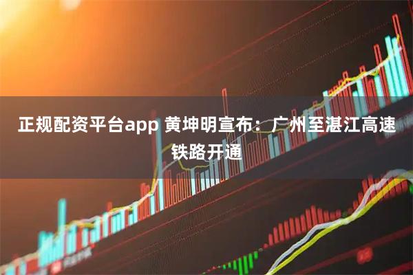正规配资平台app 黄坤明宣布：广州至湛江高速铁路开通