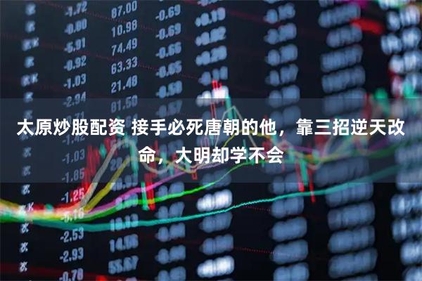 太原炒股配资 接手必死唐朝的他，靠三招逆天改命，大明却学不会