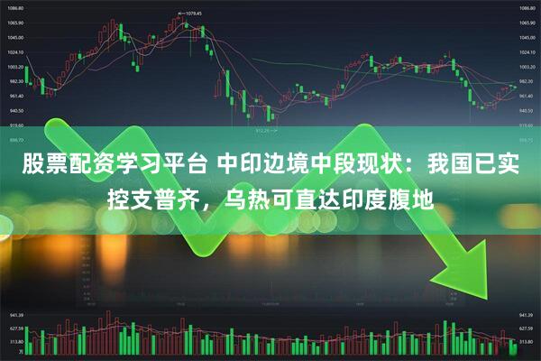 股票配资学习平台 中印边境中段现状:我国已实控支普齐,乌热可直达印度腹地