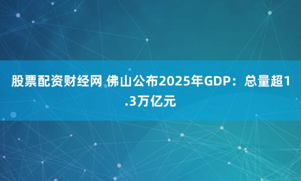 股票配资财经网 佛山公布2025年GDP：总量超1.3万亿元