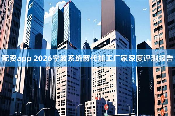 配资app 2026宁波系统窗代加工厂家深度评测报告