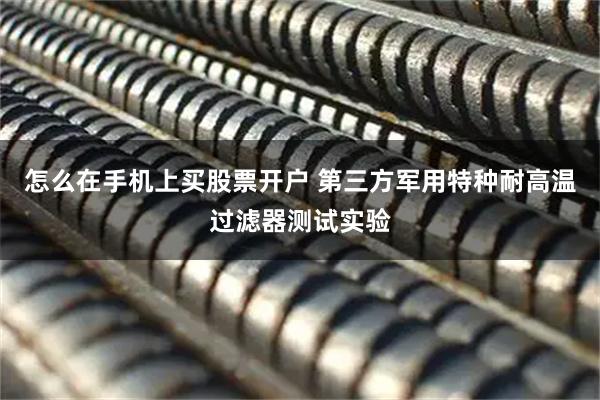 怎么在手机上买股票开户 第三方军用特种耐高温过滤器测试实验