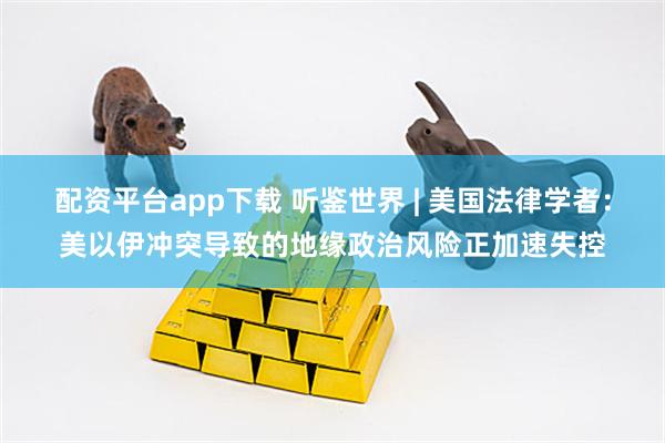 配资平台app下载 听鉴世界 | 美国法律学者:美以伊冲突导致的地缘政治风险正加速失控