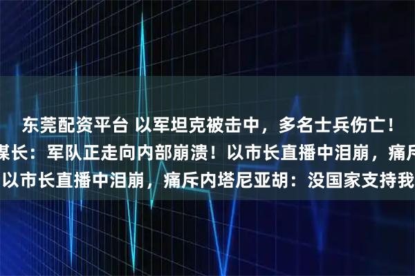 东莞配资平台 以军坦克被击中，多名士兵伤亡！长期多线作战，以总参谋长：军队正走向内部崩溃！以市长直播中泪崩，痛斥内塔尼亚胡：没国家支持我们