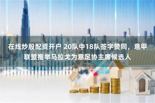 在线炒股配资开户 20队中18队签字赞同，意甲联盟推举马拉戈为意足协主席候选人