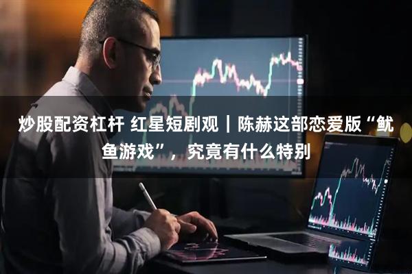 炒股配资杠杆 红星短剧观｜陈赫这部恋爱版“鱿鱼游戏”，究竟有什么特别