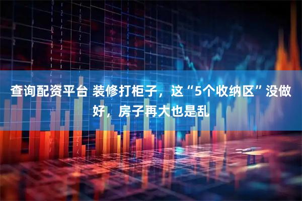 查询配资平台 装修打柜子，这“5个收纳区”没做好，房子再大也是乱