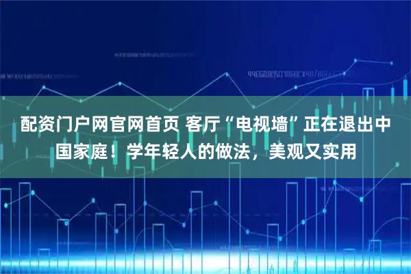 配资门户网官网首页 客厅“电视墙”正在退出中国家庭！学年轻人的做法，美观又实用