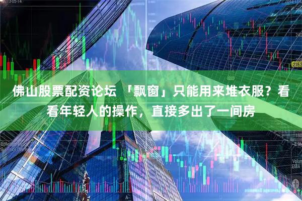 佛山股票配资论坛 「飘窗」只能用来堆衣服？看看年轻人的操作，直接多出了一间房